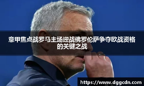 意甲焦点战罗马主场迎战佛罗伦萨争夺欧战资格的关键之战