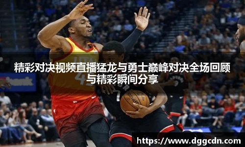 精彩对决视频直播猛龙与勇士巅峰对决全场回顾与精彩瞬间分享