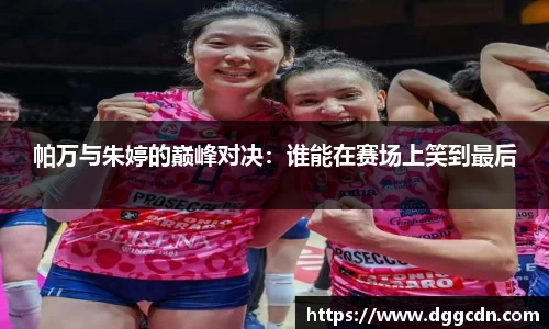 帕万与朱婷的巅峰对决：谁能在赛场上笑到最后