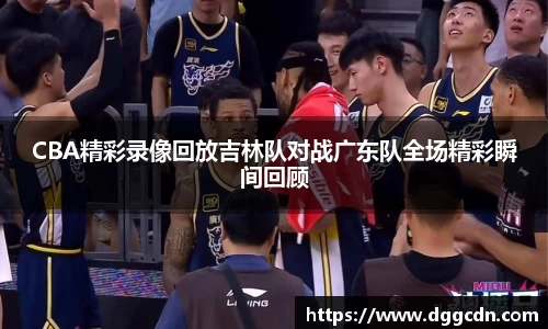 CBA精彩录像回放吉林队对战广东队全场精彩瞬间回顾