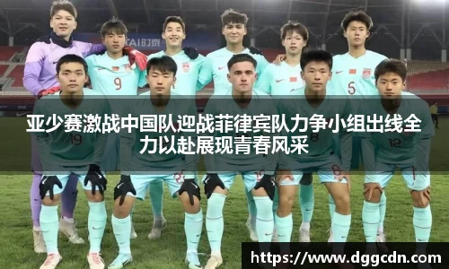 亚少赛激战中国队迎战菲律宾队力争小组出线全力以赴展现青春风采