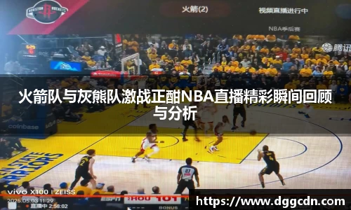 火箭队与灰熊队激战正酣NBA直播精彩瞬间回顾与分析
